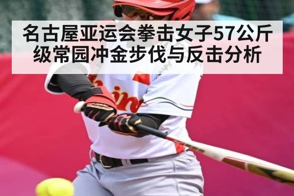 名古屋亚运会拳击女子57公斤级常园冲金步伐与反击分析