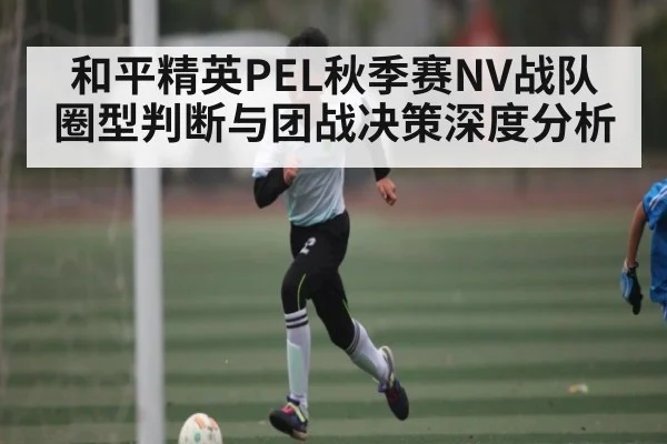 和平精英PEL秋季赛NV战队圈型判断与团战决策深度分析