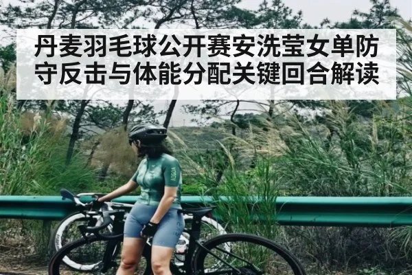 丹麦羽毛球公开赛安洗莹女单防守反击与体能分配关键回合解读