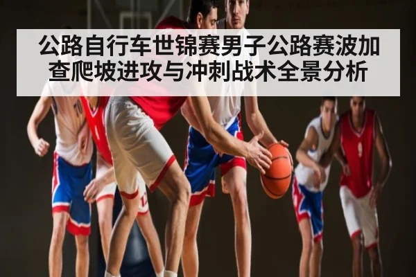 公路自行车世锦赛男子公路赛波加查爬坡进攻与冲刺战术全景分析