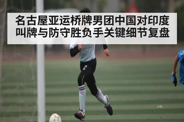 名古屋亚运桥牌男团中国对印度叫牌与防守胜负手关键细节复盘