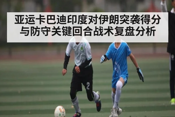 亚运卡巴迪印度对伊朗突袭得分与防守关键回合战术复盘分析